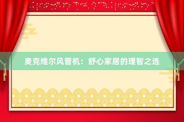 麦克维尔风管机：舒心家居的理智之选