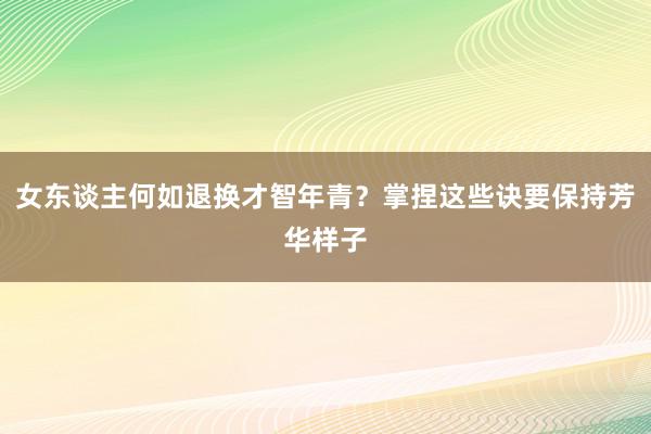 女东谈主何如退换才智年青？掌捏这些诀要保持芳华样子