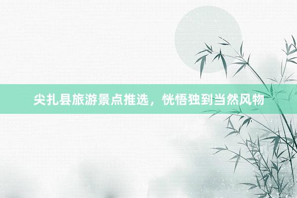 尖扎县旅游景点推选，恍悟独到当然风物