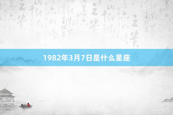 1982年3月7日是什么星座