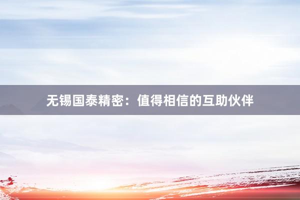 无锡国泰精密：值得相信的互助伙伴