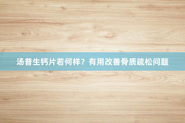 汤普生钙片若何样？有用改善骨质疏松问题
