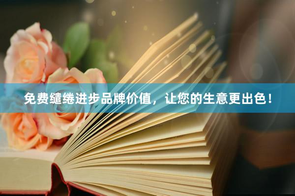 免费缱绻进步品牌价值，让您的生意更出色！