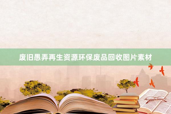 废旧愚弄再生资源环保废品回收图片素材