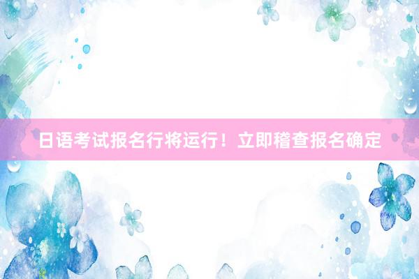 日语考试报名行将运行！立即稽查报名确定