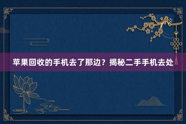 苹果回收的手机去了那边？揭秘二手手机去处