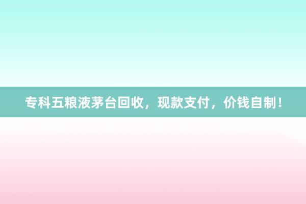 专科五粮液茅台回收，现款支付，价钱自制！