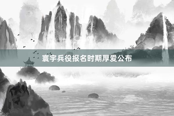 寰宇兵役报名时期厚爱公布