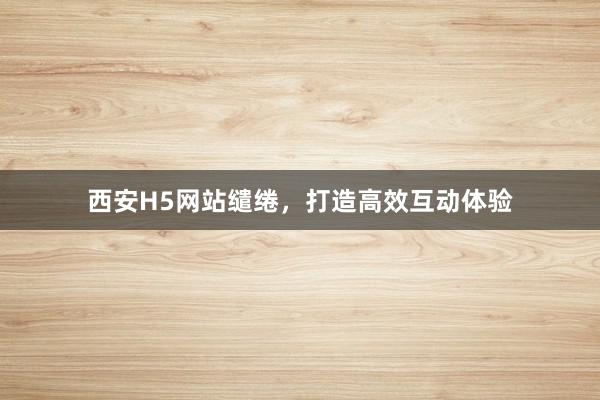 西安H5网站缱绻，打造高效互动体验
