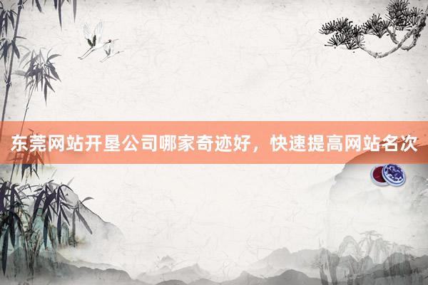 东莞网站开垦公司哪家奇迹好，快速提高网站名次