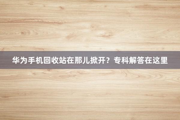 华为手机回收站在那儿掀开？专科解答在这里