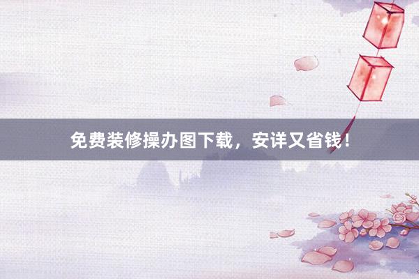 免费装修操办图下载，安详又省钱！