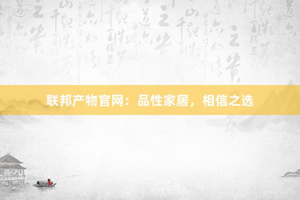 联邦产物官网：品性家居，相信之选