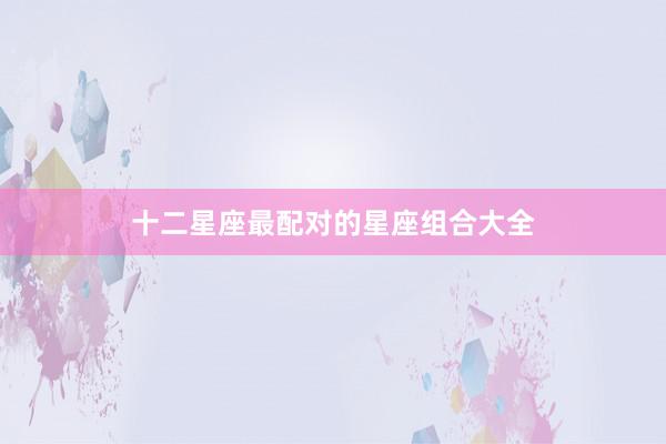 十二星座最配对的星座组合大全