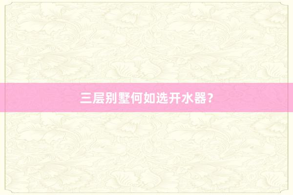 三层别墅何如选开水器？
