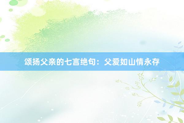 颂扬父亲的七言绝句：父爱如山情永存