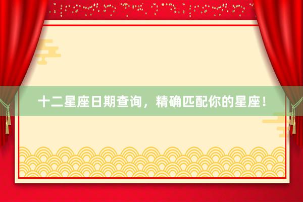 十二星座日期查询，精确匹配你的星座！