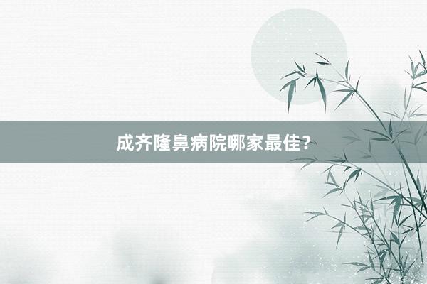 成齐隆鼻病院哪家最佳？