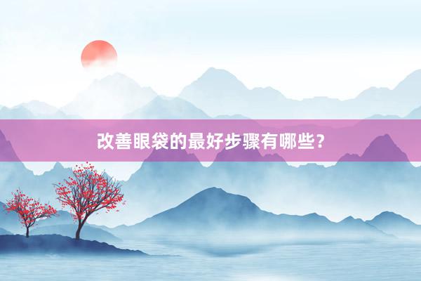改善眼袋的最好步骤有哪些？