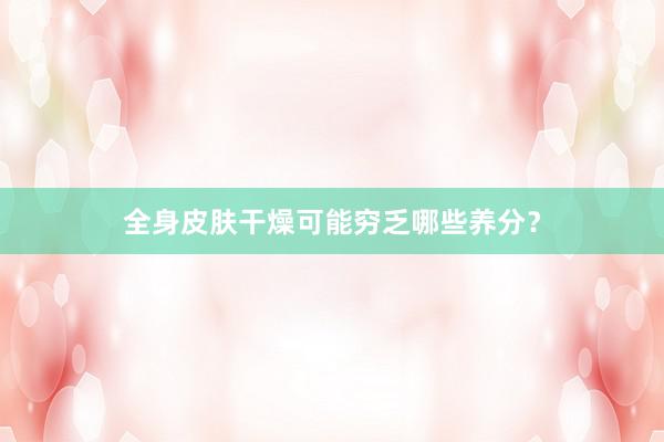 全身皮肤干燥可能穷乏哪些养分？