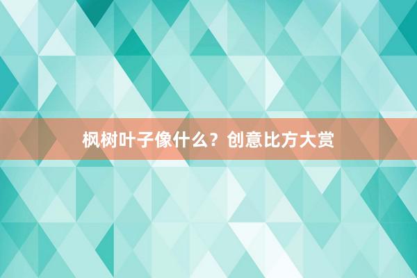 枫树叶子像什么？创意比方大赏
