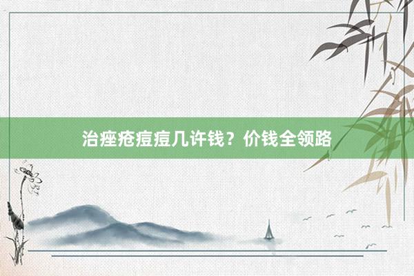 治痤疮痘痘几许钱？价钱全领路