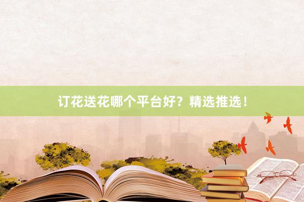 订花送花哪个平台好？精选推选！