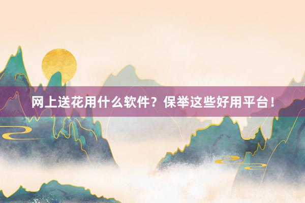 网上送花用什么软件？保举这些好用平台！