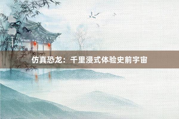 仿真恐龙：千里浸式体验史前宇宙