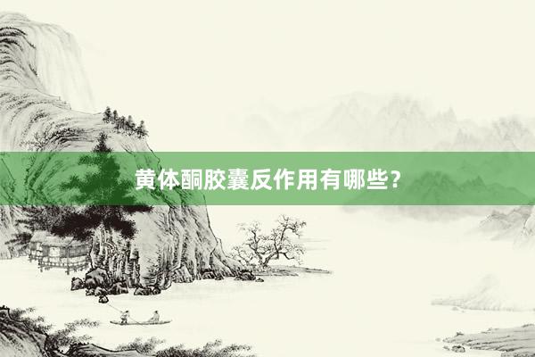 黄体酮胶囊反作用有哪些？