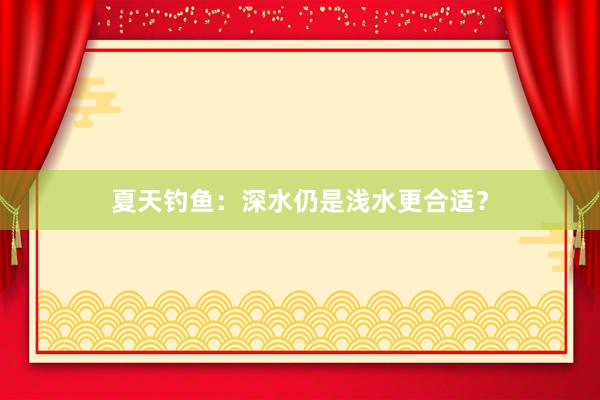 夏天钓鱼：深水仍是浅水更合适？